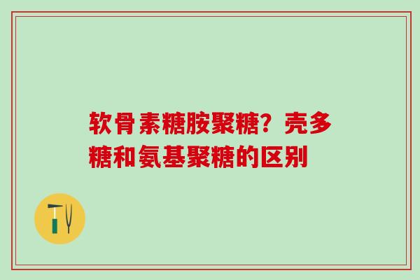 软骨素糖胺聚糖?壳多糖和氨基聚糖的区别 软骨素糖胺聚糖?壳多糖和氨基聚糖的区别