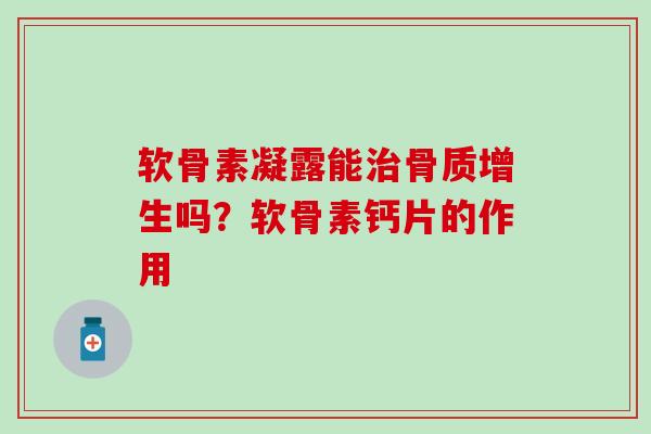 软骨素凝露能治骨质增生吗？软骨素钙片的作用