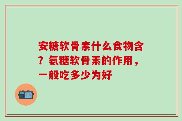 安糖软骨素什么食物含？氨糖软骨素的作用，一般吃多少为好