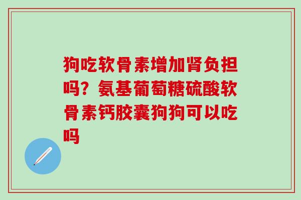 狗吃软骨素增加肾负担吗？氨基葡萄糖硫酸软骨素钙胶囊狗狗可以吃吗