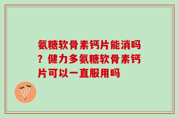 氨糖软骨素钙片能消吗？健力多氨糖软骨素钙片可以一直服用吗