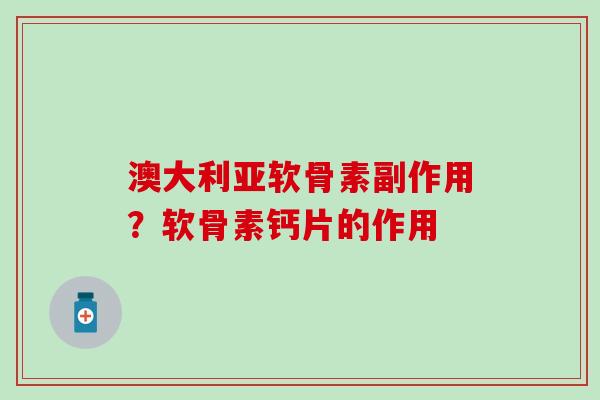 澳大利亚软骨素副作用？软骨素钙片的作用