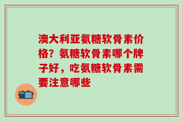 澳大利亚氨糖软骨素价格？氨糖软骨素哪个牌子好，吃氨糖软骨素需要注意哪些
