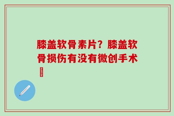膝盖软骨素片？膝盖软骨损伤有没有微创手术旳