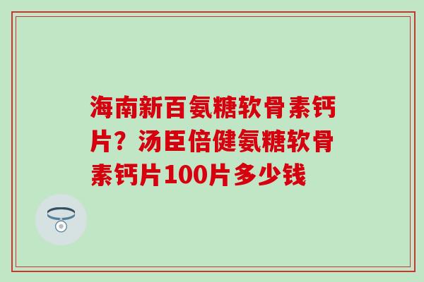 海南新百氨糖软骨素钙片？汤臣倍健氨糖软骨素钙片100片多少钱