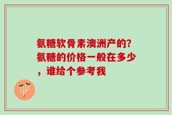 氨糖软骨素澳洲产的？氨糖的价格一般在多少，谁给个参考我
