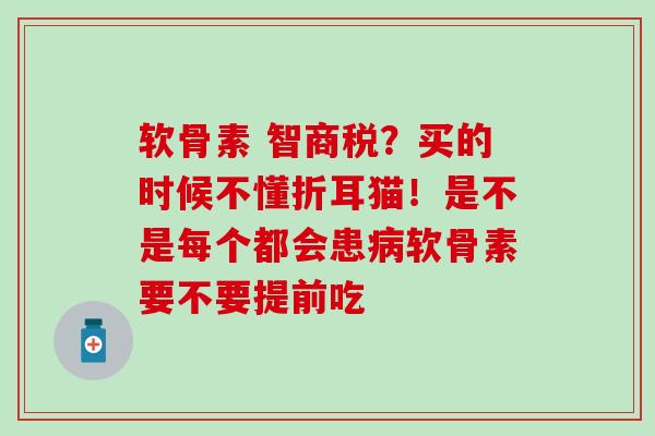 软骨素 智商税？买的时候不懂折耳猫！是不是每个都会患病软骨素要不要提前吃