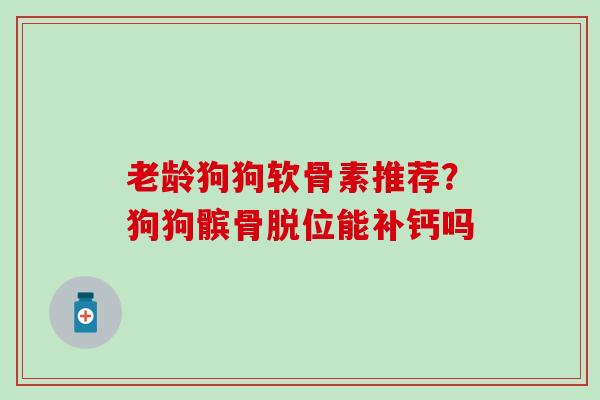 老龄狗狗软骨素推荐？狗狗髌骨脱位能补钙吗