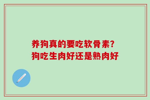 养狗真的要吃软骨素？狗吃生肉好还是熟肉好