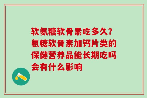 软氨糖软骨素吃多久？氨糖软骨素加钙片类的保健营养品能长期吃吗会有什么影响