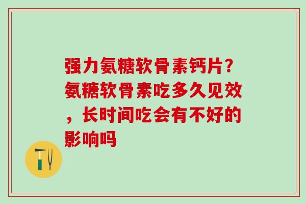 强力氨糖软骨素钙片？氨糖软骨素吃多久见效，长时间吃会有不好的影响吗