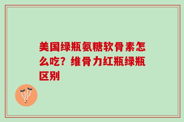 美国绿瓶氨糖软骨素怎么吃？维骨力红瓶绿瓶区别