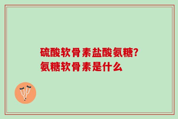 硫酸软骨素盐酸氨糖？氨糖软骨素是什么