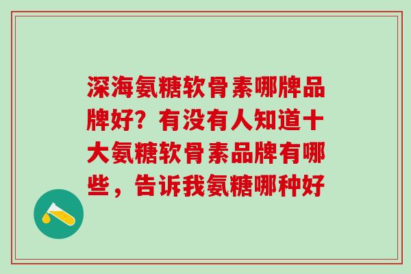 深海氨糖软骨素哪牌品牌好？有没有人知道十大氨糖软骨素品牌有哪些，告诉我氨糖哪种好
