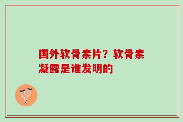 国外软骨素片？软骨素凝露是谁发明的