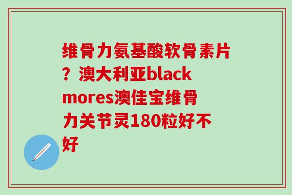 维骨力氨基酸软骨素片?澳大利亚blackmores澳佳宝维骨力关节灵180粒好不好 维骨力氨基酸软骨素片?澳大利亚blackmores澳佳宝维骨力关节灵180粒好不好