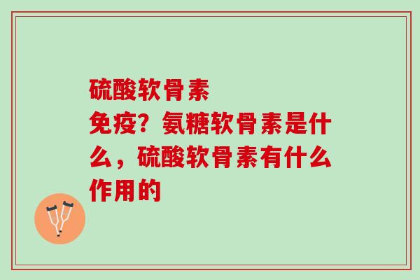 硫酸软骨素     免疫？氨糖软骨素是什么，硫酸软骨素有什么作用的