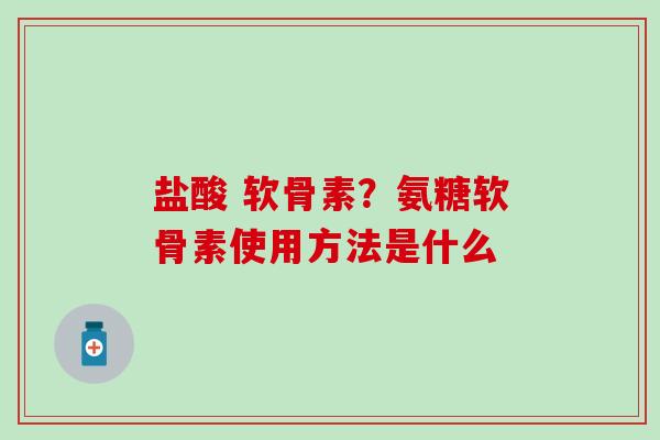 盐酸 软骨素？氨糖软骨素使用方法是什么