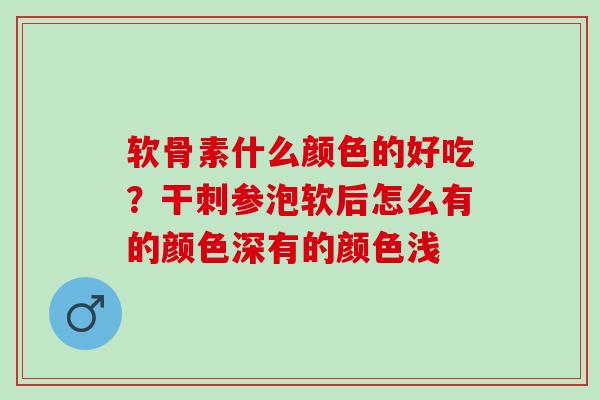 软骨素什么颜色的好吃？干刺参泡软后怎么有的颜色深有的颜色浅