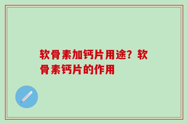 软骨素加钙片用途？软骨素钙片的作用