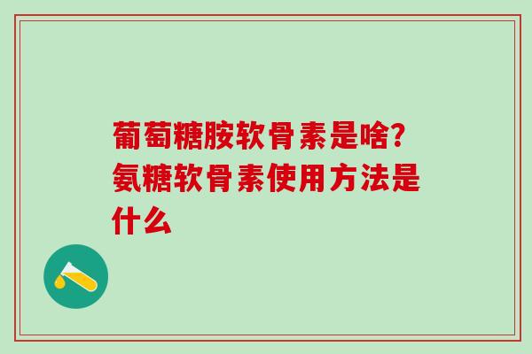 葡萄糖胺软骨素是啥？氨糖软骨素使用方法是什么