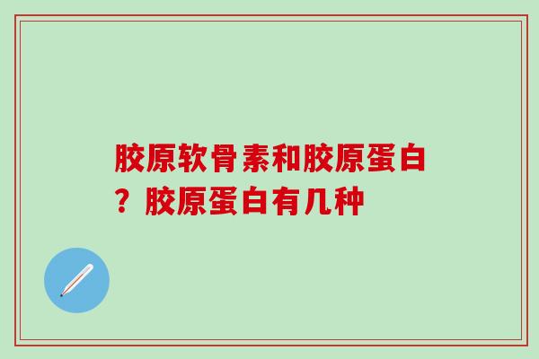 胶原软骨素和胶原蛋白？胶原蛋白有几种