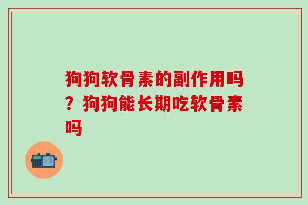 狗狗软骨素的副作用吗？狗狗能长期吃软骨素吗