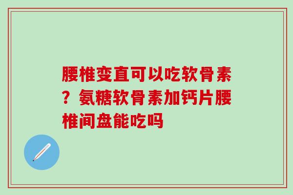 腰椎变直可以吃软骨素？氨糖软骨素加钙片腰椎间盘能吃吗