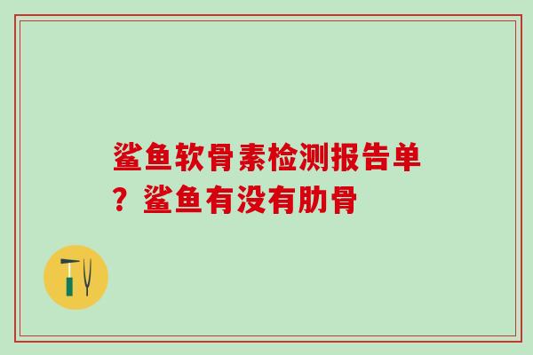 鲨鱼软骨素检测报告单？鲨鱼有没有肋骨
