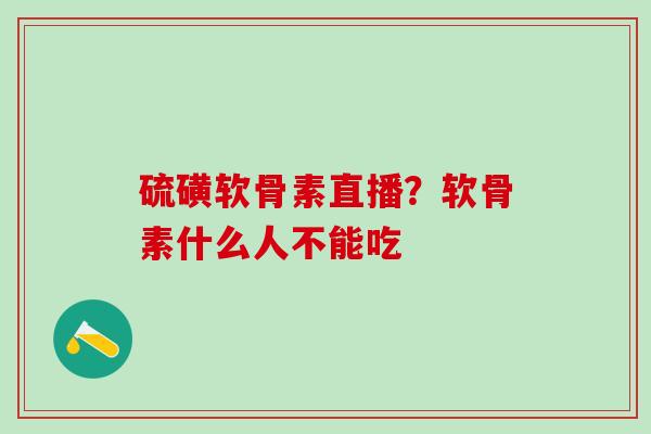 硫磺软骨素直播？软骨素什么人不能吃