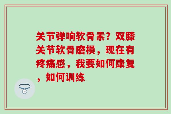 关节弹响软骨素？双膝关节软骨磨损，现在有疼痛感，我要如何康复，如何训练