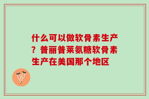 什么可以做软骨素生产？普丽普莱氨糖软骨素生产在美国那个地区