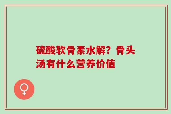 硫酸软骨素水解？骨头汤有什么营养价值