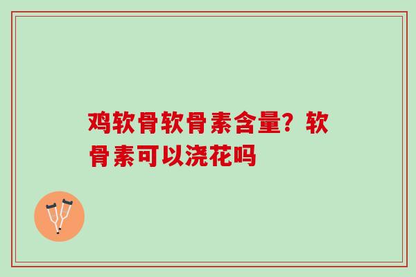 鸡软骨软骨素含量？软骨素可以浇花吗