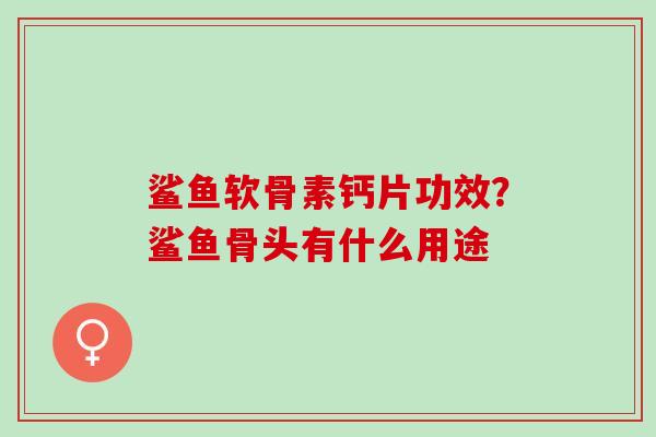 鲨鱼软骨素钙片功效？鲨鱼骨头有什么用途