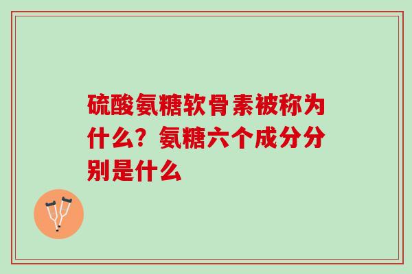 硫酸氨糖软骨素被称为什么？氨糖六个成分分别是什么