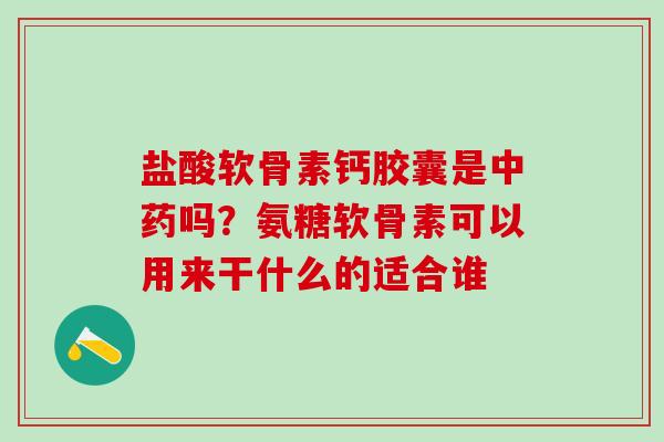 盐酸软骨素钙胶囊是中药吗？氨糖软骨素可以用来干什么的适合谁