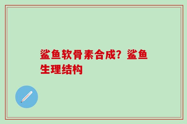 鲨鱼软骨素合成？鲨鱼生理结构