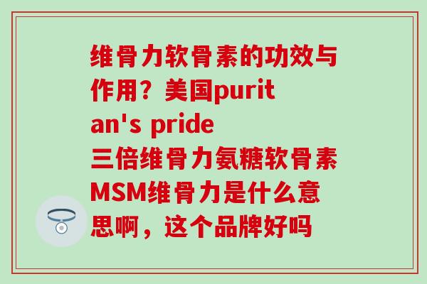 维骨力软骨素的功效与作用？美国puritan's pride三倍维骨力氨糖软骨素MSM维骨力是什么意思啊，这个品牌好吗