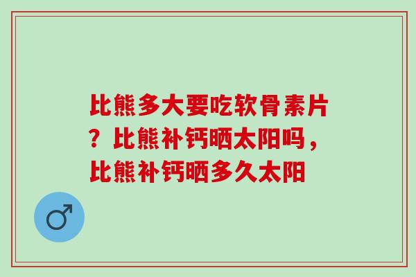 比熊多大要吃软骨素片？比熊补钙晒太阳吗，比熊补钙晒多久太阳