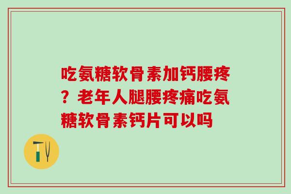 吃氨糖软骨素加钙腰疼？老年人腿腰疼痛吃氨糖软骨素钙片可以吗
