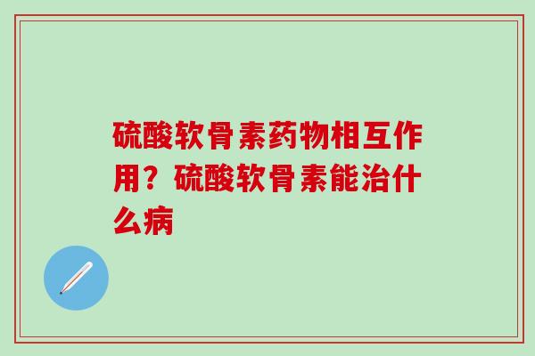 硫酸软骨素相互作用?硫酸软骨素能什么 硫酸软骨素相互作用?硫酸软骨素能什么
