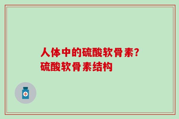 人体中的硫酸软骨素?硫酸软骨素结构 人体中的硫酸软骨素?硫酸软骨素结构