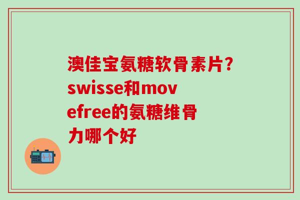 澳佳宝氨糖软骨素片？swisse和movefree的氨糖维骨力哪个好