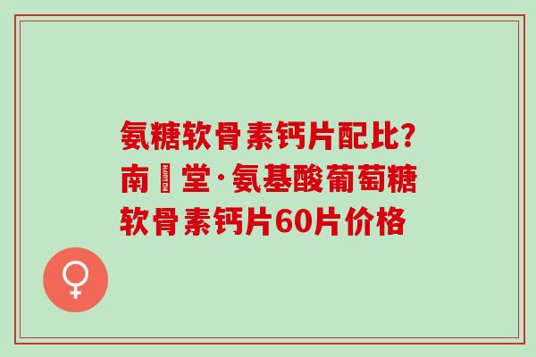 氨糖软骨素钙片配比？南雲堂·氨基酸葡萄糖软骨素钙片60片价格