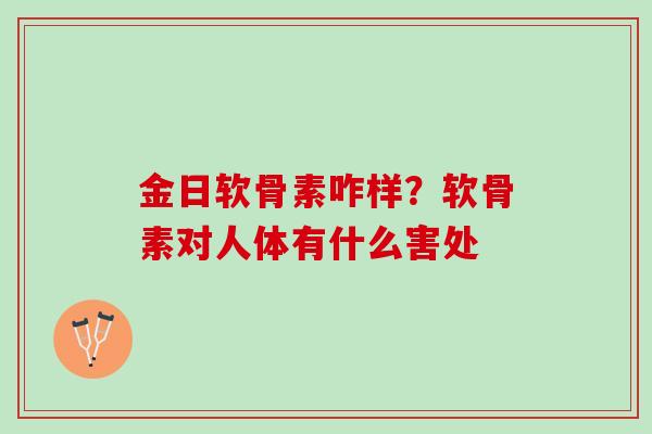 金日软骨素咋样？软骨素对人体有什么害处