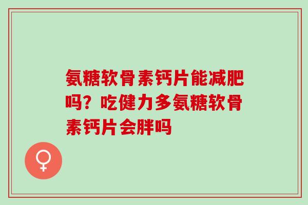 氨糖软骨素钙片能减肥吗？吃健力多氨糖软骨素钙片会胖吗