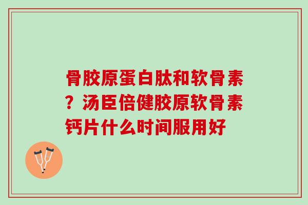 骨胶原蛋白肽和软骨素？汤臣倍健胶原软骨素钙片什么时间服用好