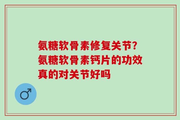 氨糖软骨素修复关节？氨糖软骨素钙片的功效真的对关节好吗