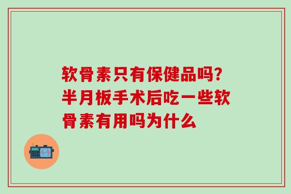 软骨素只有保健品吗？半月板手术后吃一些软骨素有用吗为什么